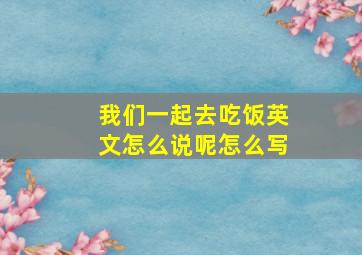 我们一起去吃饭英文怎么说呢怎么写