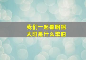 我们一起摇啊摇太阳是什么歌曲