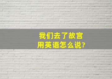 我们去了故宫用英语怎么说?