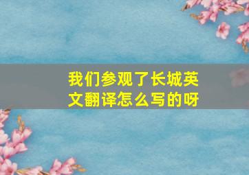 我们参观了长城英文翻译怎么写的呀