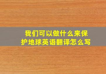 我们可以做什么来保护地球英语翻译怎么写