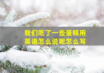 我们吃了一些蛋糕用英语怎么说呢怎么写