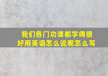 我们各门功课都学得很好用英语怎么说呢怎么写