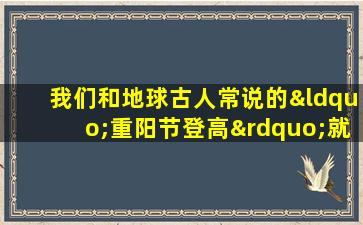 我们和地球古人常说的“重阳节登高”就是指爬山吗