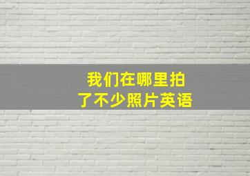 我们在哪里拍了不少照片英语