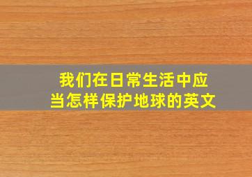 我们在日常生活中应当怎样保护地球的英文