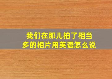 我们在那儿拍了相当多的相片用英语怎么说