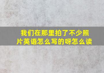 我们在那里拍了不少照片英语怎么写的呀怎么读