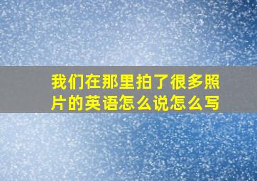 我们在那里拍了很多照片的英语怎么说怎么写