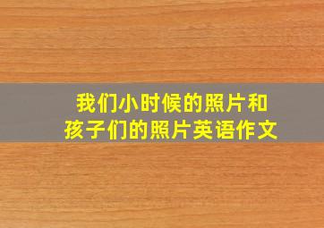 我们小时候的照片和孩子们的照片英语作文