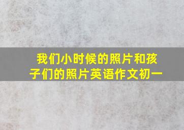 我们小时候的照片和孩子们的照片英语作文初一