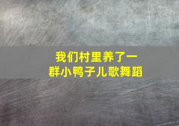 我们村里养了一群小鸭子儿歌舞蹈