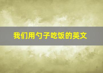 我们用勺子吃饭的英文