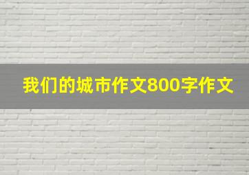 我们的城市作文800字作文