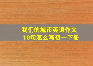 我们的城市英语作文10句怎么写初一下册