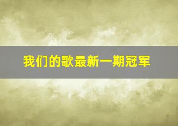 我们的歌最新一期冠军