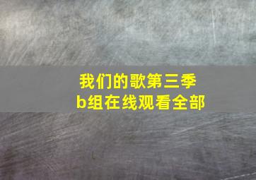 我们的歌第三季b组在线观看全部