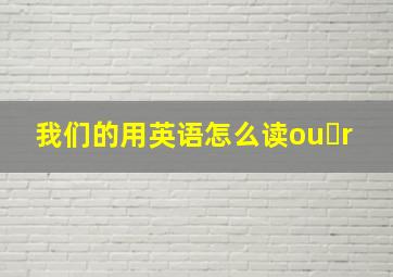 我们的用英语怎么读ou r