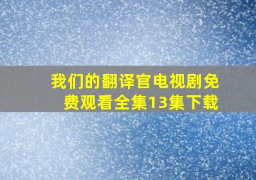 我们的翻译官电视剧免费观看全集13集下载