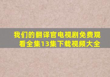 我们的翻译官电视剧免费观看全集13集下载视频大全