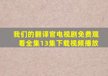 我们的翻译官电视剧免费观看全集13集下载视频播放