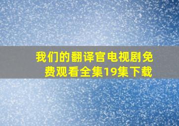 我们的翻译官电视剧免费观看全集19集下载