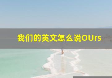 我们的英文怎么说OUrs