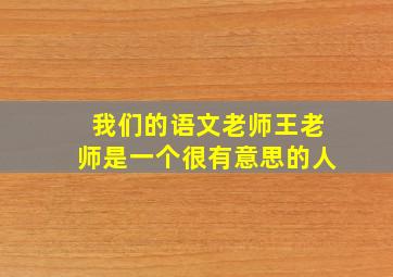 我们的语文老师王老师是一个很有意思的人