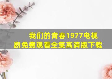 我们的青春1977电视剧免费观看全集高清版下载