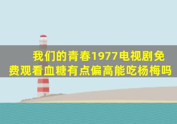 我们的青春1977电视剧免费观看血糖有点偏高能吃杨梅吗