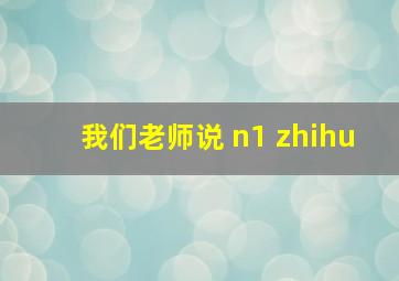 我们老师说 n1 zhihu