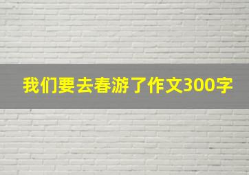 我们要去春游了作文300字