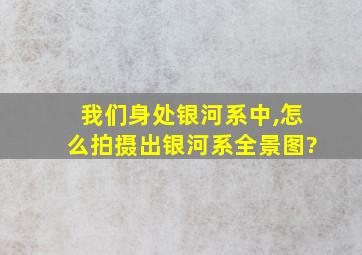 我们身处银河系中,怎么拍摄出银河系全景图?