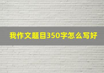 我作文题目350字怎么写好