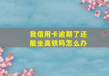 我信用卡逾期了还能坐高铁吗怎么办