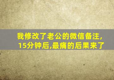 我修改了老公的微信备注,15分钟后,最痛的后果来了