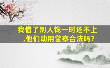 我借了别人钱一时还不上,他们动用警察合法吗?