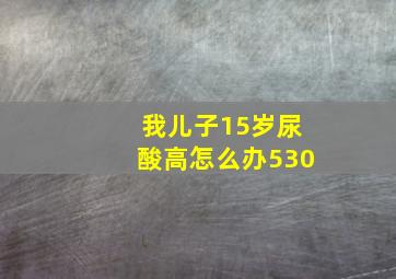 我儿子15岁尿酸高怎么办530