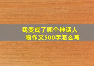 我变成了哪个神话人物作文500字怎么写