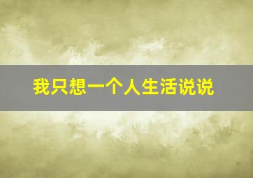 我只想一个人生活说说