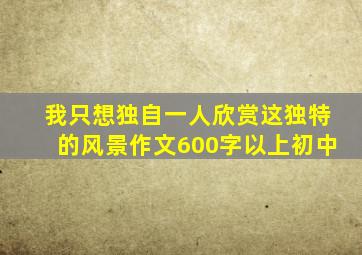 我只想独自一人欣赏这独特的风景作文600字以上初中