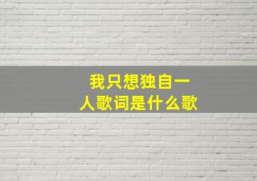 我只想独自一人歌词是什么歌