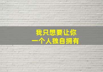 我只想要让你一个人独自拥有