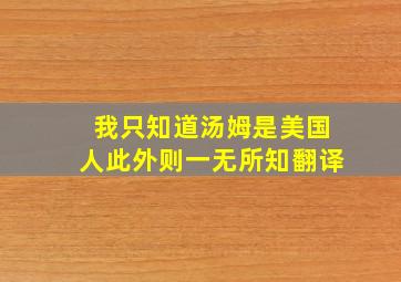 我只知道汤姆是美国人此外则一无所知翻译