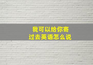 我可以给你寄过去英语怎么说