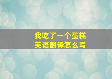 我吃了一个蛋糕英语翻译怎么写