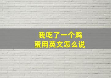 我吃了一个鸡蛋用英文怎么说