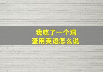 我吃了一个鸡蛋用英语怎么说