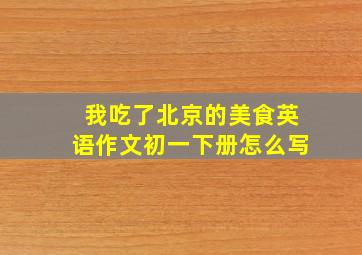 我吃了北京的美食英语作文初一下册怎么写