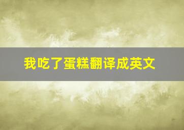 我吃了蛋糕翻译成英文